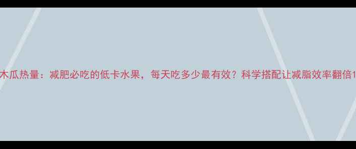 图片 木瓜热量：减肥必吃的低卡水果，每天吃多少最有效？科学搭配让减脂效率翻倍1