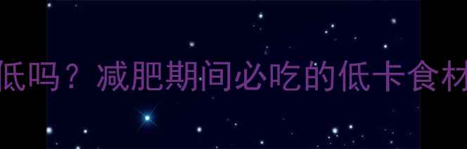 图片 木耳和海带热量低吗？减肥期间必吃的低卡食材清单及搭配攻略