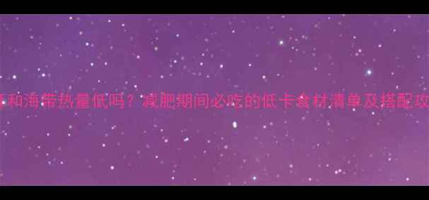 图片 木耳和海带热量低吗？减肥期间必吃的低卡食材清单及搭配攻略1