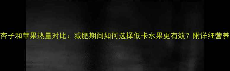 图片 杏子和苹果热量对比：减肥期间如何选择低卡水果更有效？附详细营养