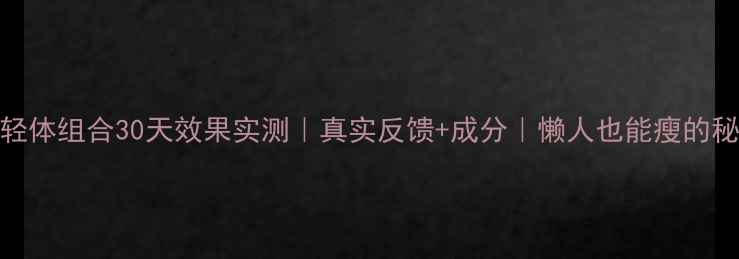 图片 来利轻体组合30天效果实测｜真实反馈+成分｜懒人也能瘦的秘诀！
