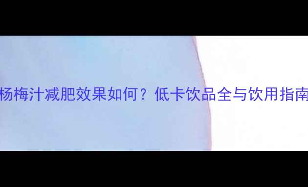 图片 杨梅汁减肥效果如何？低卡饮品全与饮用指南
