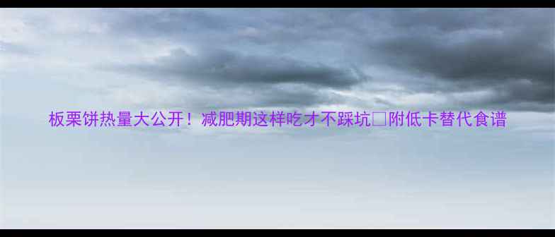 图片 板栗饼热量大公开！减肥期这样吃才不踩坑🔥附低卡替代食谱