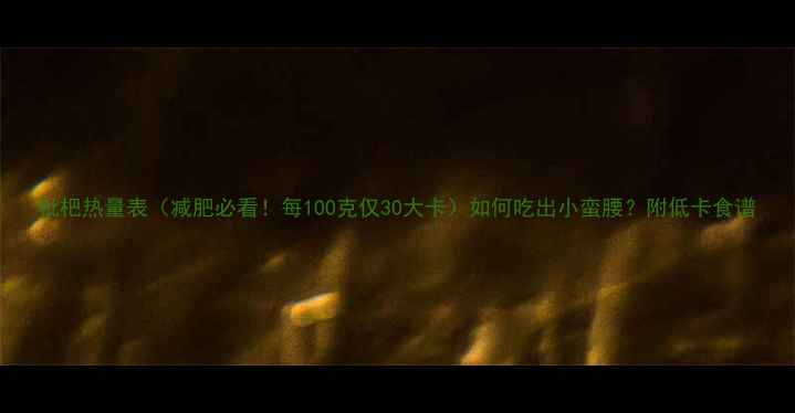 图片 枇杷热量表（减肥必看！每100克仅30大卡）如何吃出小蛮腰？附低卡食谱