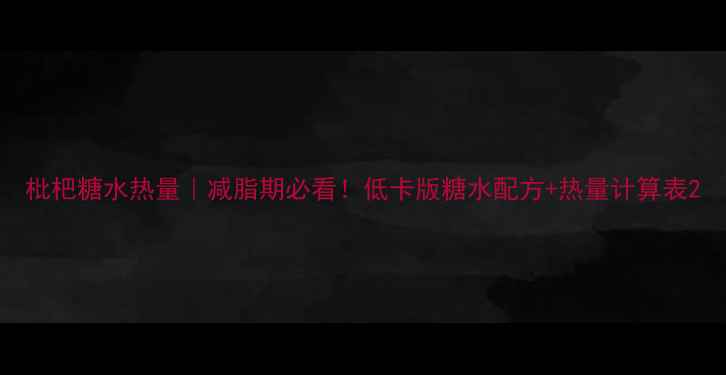 图片 枇杷糖水热量｜减脂期必看！低卡版糖水配方+热量计算表2