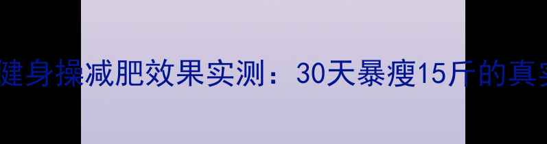 图片 柏思康健身操减肥效果实测：30天暴瘦15斤的真实体验1