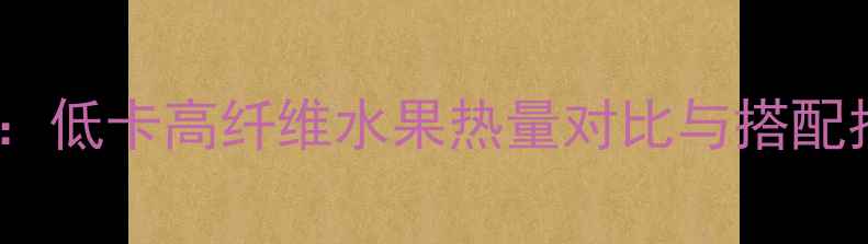 图片 柚子草莓苹果减肥食谱：低卡高纤维水果热量对比与搭配指南（附详细热量表）1