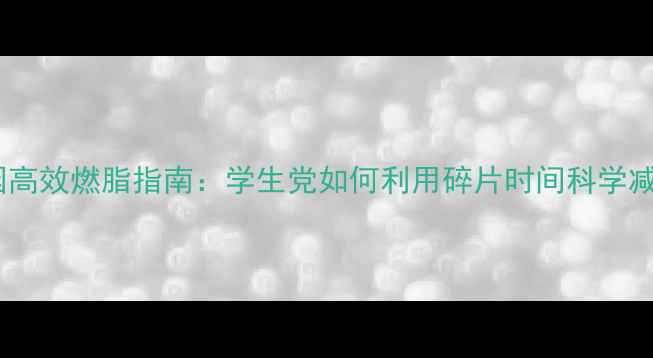 图片 校园高效燃脂指南：学生党如何利用碎片时间科学减重1