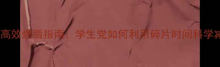 图片 校园高效燃脂指南：学生党如何利用碎片时间科学减重2