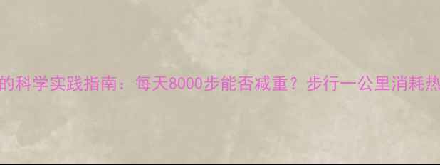 图片 核心内容步行减肥的科学实践指南：每天8000步能否减重？步行一公里消耗热量及最佳训练方案