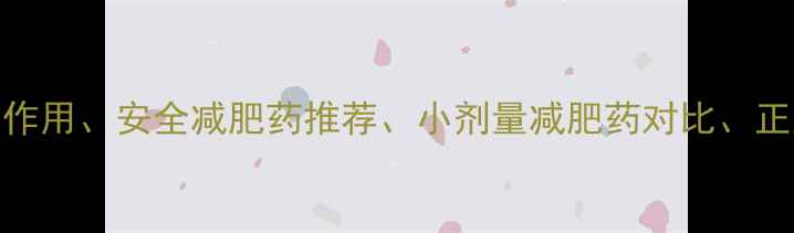 图片 核心布局减肥药副作用、安全减肥药推荐、小剂量减肥药对比、正规减肥药选购技巧