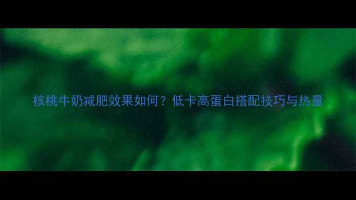 图片 核桃牛奶减肥效果如何？低卡高蛋白搭配技巧与热量