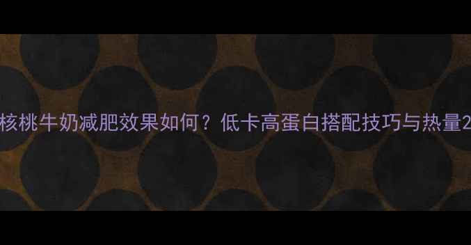 图片 核桃牛奶减肥效果如何？低卡高蛋白搭配技巧与热量2