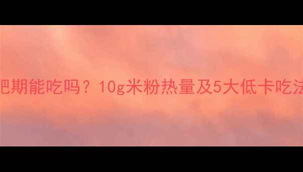 图片 桂林米粉减肥期能吃吗？10g米粉热量及5大低卡吃法，附热量表