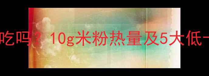 图片 桂林米粉减肥期能吃吗？10g米粉热量及5大低卡吃法，附热量表1