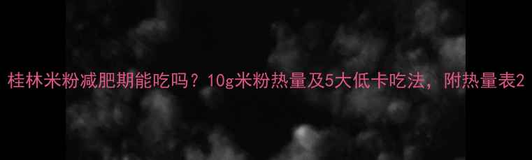 图片 桂林米粉减肥期能吃吗？10g米粉热量及5大低卡吃法，附热量表2