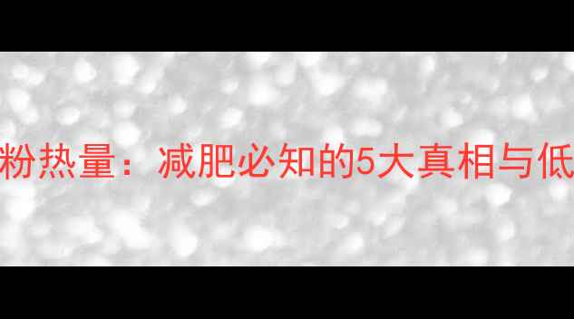 图片 桂林米粉干粉热量：减肥必知的5大真相与低卡吃法指南