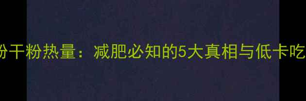 图片 桂林米粉干粉热量：减肥必知的5大真相与低卡吃法指南1