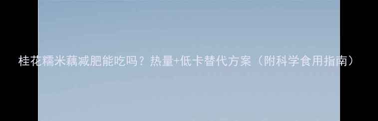 图片 桂花糯米藕减肥能吃吗？热量+低卡替代方案（附科学食用指南）