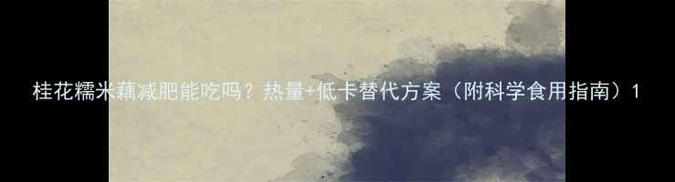 图片 桂花糯米藕减肥能吃吗？热量+低卡替代方案（附科学食用指南）1