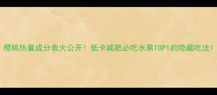 图片 樱桃热量成分表大公开！低卡减肥必吃水果TOP1的隐藏吃法1