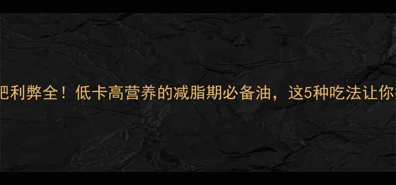 图片 橄榄油减肥利弊全！低卡高营养的减脂期必备油，这5种吃法让你瘦得更快1