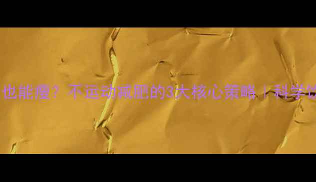 图片 正常吃饭不运动也能瘦？不运动减肥的3大核心策略｜科学饮食法+懒人必备