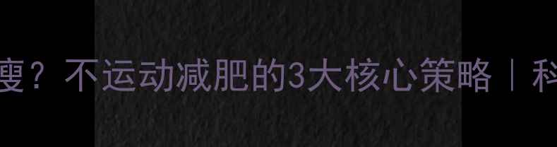 图片 正常吃饭不运动也能瘦？不运动减肥的3大核心策略｜科学饮食法+懒人必备1