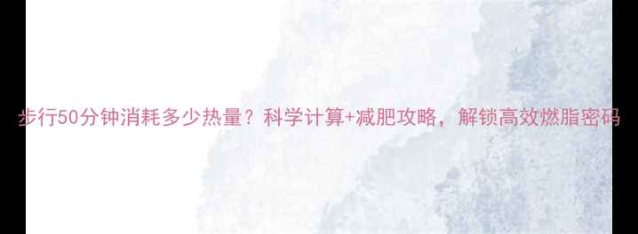图片 步行50分钟消耗多少热量？科学计算+减肥攻略，解锁高效燃脂密码