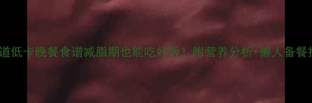 图片 每周5道低卡晚餐食谱减脂期也能吃好饭！附营养分析+懒人备餐技巧🔥