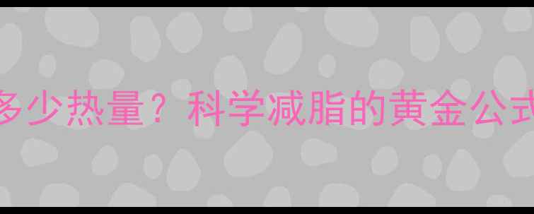 图片 每周少摄入多少热量？科学减脂的黄金公式与实操指南