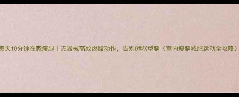 图片 每天10分钟在家瘦腿｜无器械高效燃脂动作，告别O型X型腿（室内瘦腿减肥运动全攻略）