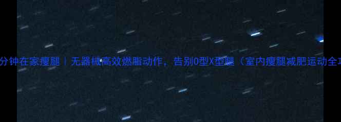 图片 每天10分钟在家瘦腿｜无器械高效燃脂动作，告别O型X型腿（室内瘦腿减肥运动全攻略）1