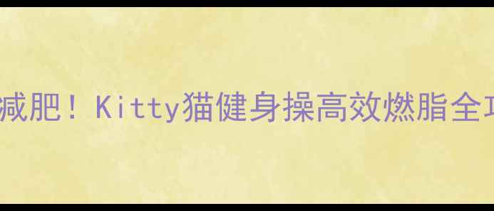 图片 每天10分钟在家跳操减肥！Kitty猫健身操高效燃脂全攻略（附跟练视频）2