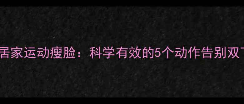 图片 每天10分钟居家运动瘦脸：科学有效的5个动作告别双下巴和圆脸1