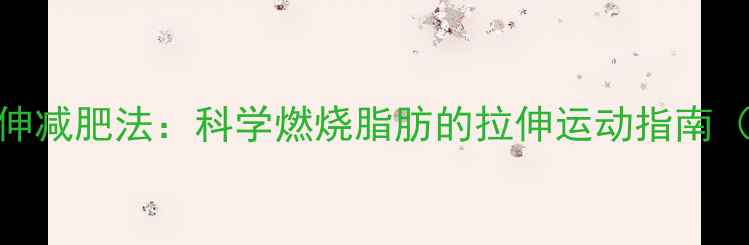 图片 每天10分钟拉伸减肥法：科学燃烧脂肪的拉伸运动指南（附详细动作）