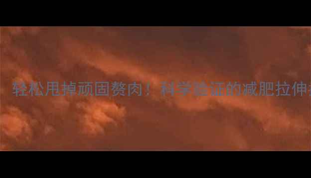 图片 每天10分钟拉伸运动，轻松甩掉顽固赘肉！科学验证的减肥拉伸指南（含动作图解）1