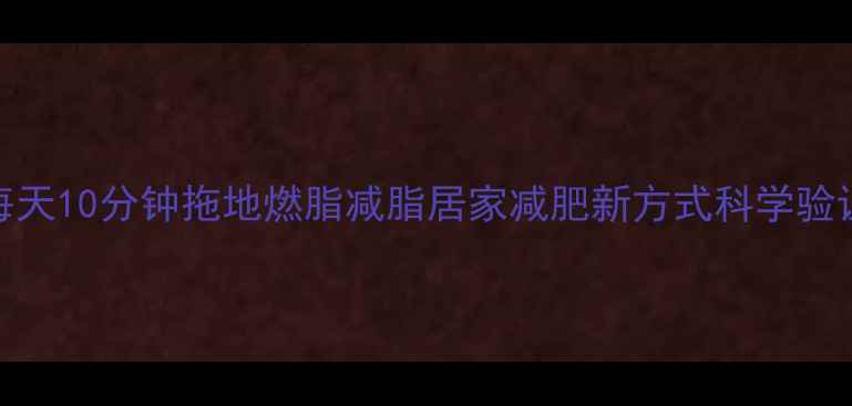 图片 每天10分钟拖地燃脂减脂居家减肥新方式科学验证