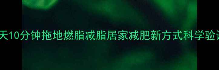 图片 每天10分钟拖地燃脂减脂居家减肥新方式科学验证1