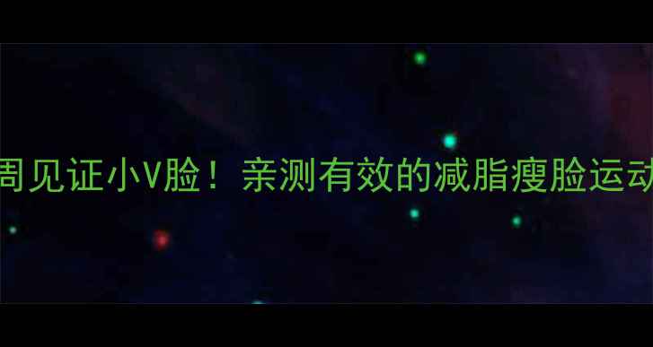 图片 每天10分钟瘦脸运动3周见证小V脸！亲测有效的减脂瘦脸运动推荐（附居家教程）2