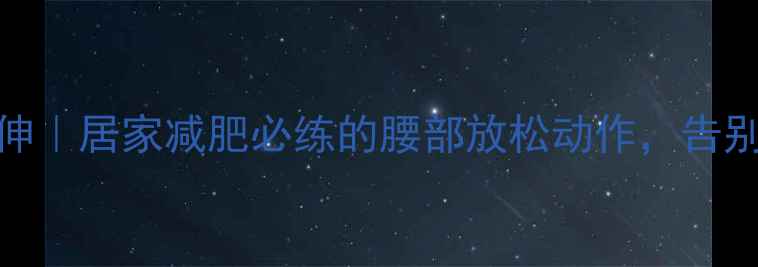 图片 每天10分钟瘦腰拉伸｜居家减肥必练的腰部放松动作，告别小肚子快速塑形！