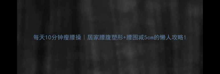 图片 每天10分钟瘦腰操｜居家腰腹塑形+腰围减5cm的懒人攻略1