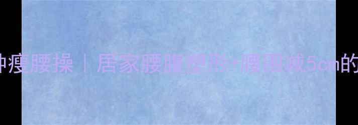 图片 每天10分钟瘦腰操｜居家腰腹塑形+腰围减5cm的懒人攻略2