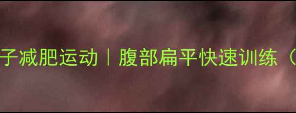 图片 每天10分钟肚子减肥运动｜腹部扁平快速训练（附动作图解）