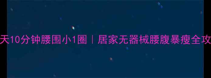 图片 每天10分钟腰围小1圈｜居家无器械腰腹暴瘦全攻略