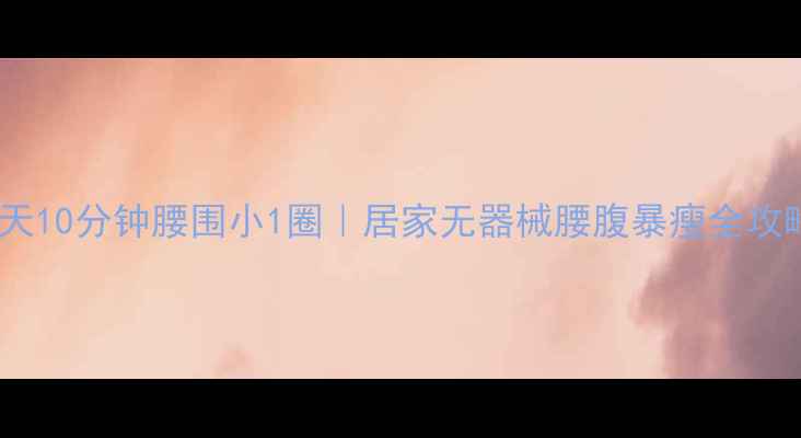 图片 每天10分钟腰围小1圈｜居家无器械腰腹暴瘦全攻略2