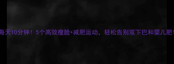 图片 每天10分钟！5个高效瘦脸+减肥运动，轻松告别双下巴和婴儿肥1