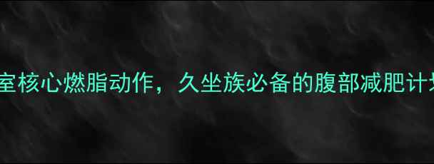 图片 每天10分钟！办公室核心燃脂动作，久坐族必备的腹部减肥计划（附详细图解）2