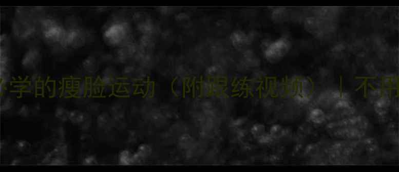 图片 每天10分钟！懒人必学的瘦脸运动（附跟练视频）｜不用节食也能get巴掌脸