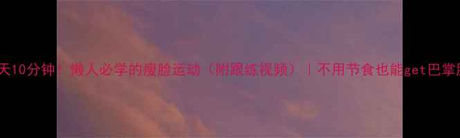 图片 每天10分钟！懒人必学的瘦脸运动（附跟练视频）｜不用节食也能get巴掌脸2